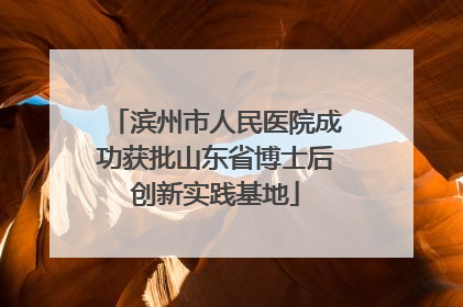 滨州市人民医院成功获批山东省博士后创新实践基地
